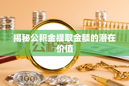 铜仁揭秘公积金提取金额的潜在价值