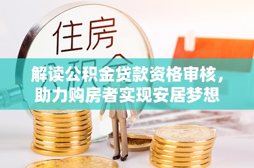 铜仁解读公积金贷款资格审核，助力购房者实现安居梦想