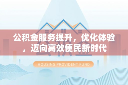 铜仁公积金服务提升，优化体验，迈向高效便民新时代