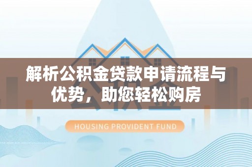 铜仁解析公积金贷款申请流程与优势，助您轻松购房