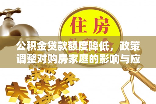 铜仁公积金贷款额度降低，政策调整对购房家庭的影响与应对策略