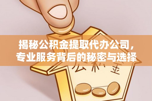 铜仁揭秘公积金提取代办公司，专业服务背后的秘密与选择指南
