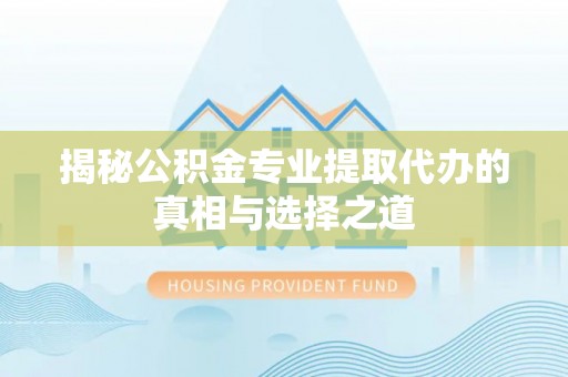 铜仁揭秘公积金专业提取代办的真相与选择之道