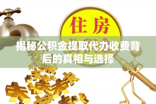 铜仁揭秘公积金提取代办收费背后的真相与选择
