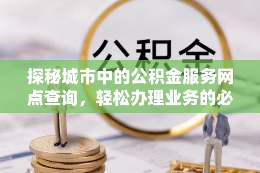 铜仁探秘城市中的公积金服务网点查询，轻松办理业务的必备指南