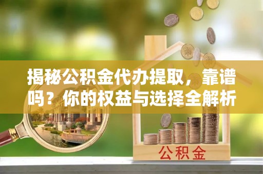 铜仁揭秘公积金代办提取，靠谱吗？你的权益与选择全解析
