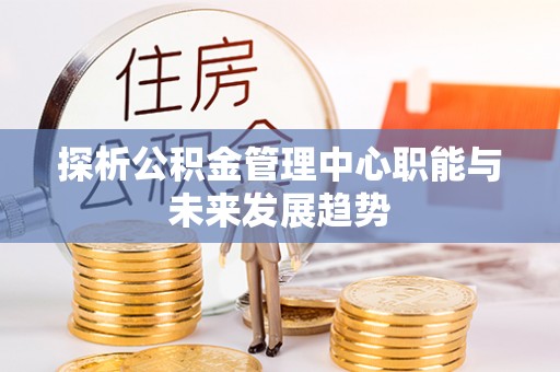 铜仁探析公积金管理中心职能与未来发展趋势