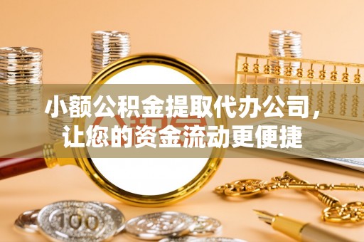 铜仁小额公积金提取代办公司，让您的资金流动更便捷