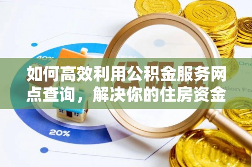 铜仁如何高效利用公积金服务网点查询，解决你的住房资金难题