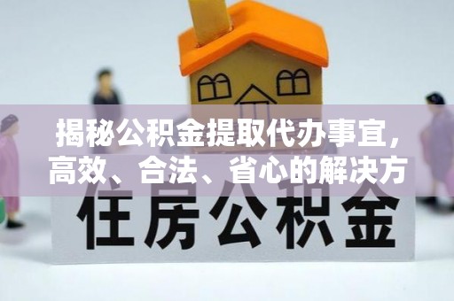 铜仁揭秘公积金提取代办事宜，高效、合法、省心的解决方案