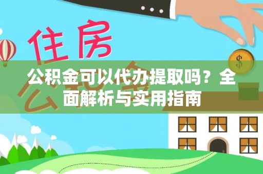铜仁公积金可以代办提取吗？全面解析与实用指南