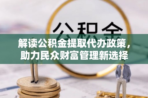 铜仁解读公积金提取代办政策，助力民众财富管理新选择