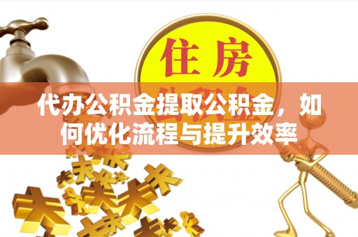 铜仁代办公积金提取公积金，如何优化流程与提升效率