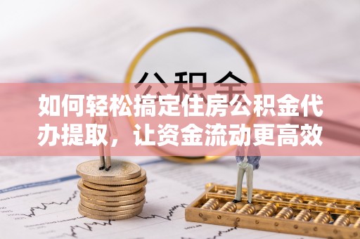 铜仁如何轻松搞定住房公积金代办提取，让资金流动更高效