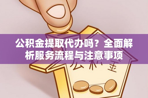 铜仁公积金提取代办吗？全面解析服务流程与注意事项