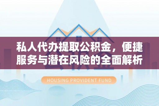 铜仁私人代办提取公积金，便捷服务与潜在风险的全面解析