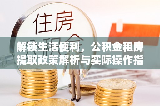 铜仁解锁生活便利，公积金租房提取政策解析与实际操作指南