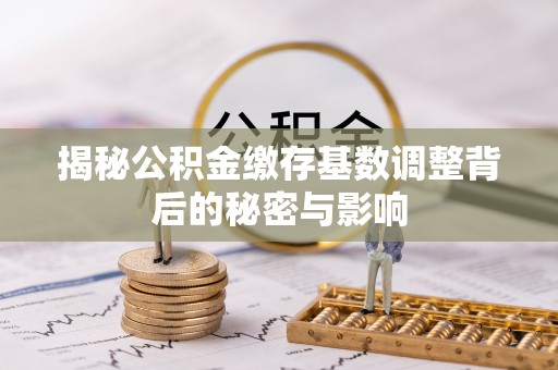 铜仁揭秘公积金缴存基数调整背后的秘密与影响