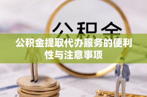 铜仁公积金提取代办服务的便利性与注意事项