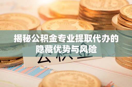 铜仁揭秘公积金专业提取代办的隐藏优势与风险