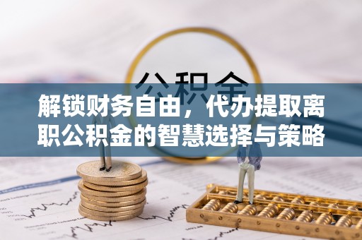 铜仁解锁财务自由，代办提取离职公积金的智慧选择与策略