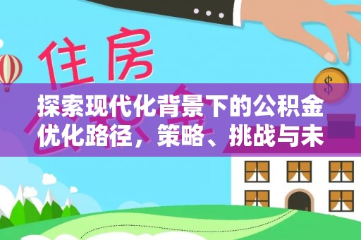 铜仁探索现代化背景下的公积金优化路径，策略、挑战与未来展望