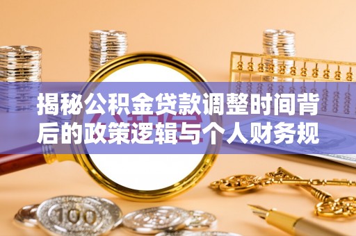 铜仁揭秘公积金贷款调整时间背后的政策逻辑与个人财务规划