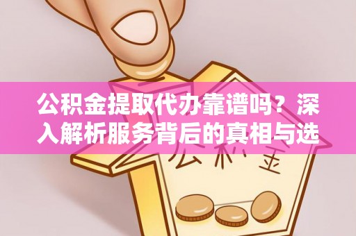 铜仁公积金提取代办靠谱吗？深入解析服务背后的真相与选择指南