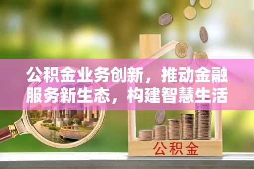 铜仁公积金业务创新，推动金融服务新生态，构建智慧生活新未来