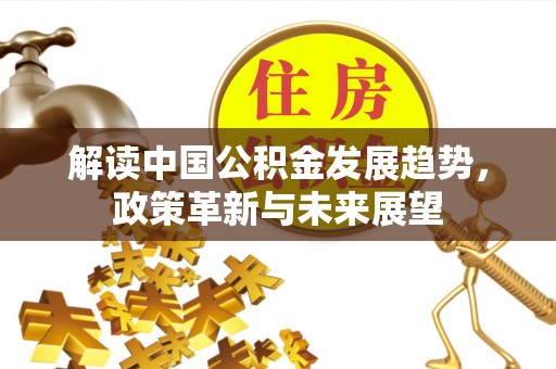 铜仁解读中国公积金发展趋势，政策革新与未来展望