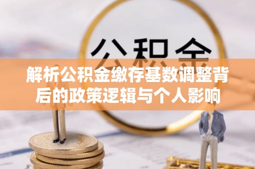 铜仁解析公积金缴存基数调整背后的政策逻辑与个人影响
