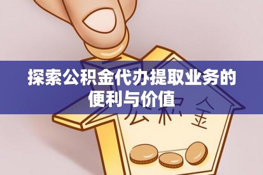 铜仁探索公积金代办提取业务的便利与价值