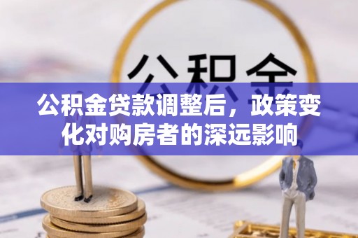 铜仁公积金贷款调整后，政策变化对购房者的深远影响