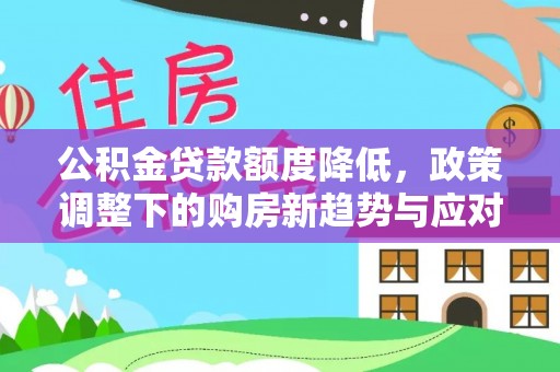 铜仁公积金贷款额度降低，政策调整下的购房新趋势与应对策略