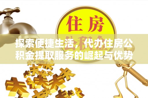 铜仁探索便捷生活，代办住房公积金提取服务的崛起与优势