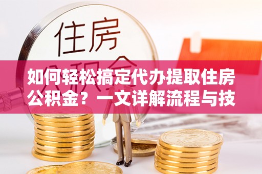 铜仁如何轻松搞定代办提取住房公积金？一文详解流程与技巧