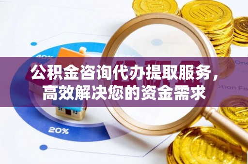 铜仁公积金咨询代办提取服务，高效解决您的资金需求