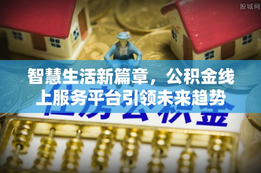 铜仁智慧生活新篇章，公积金线上服务平台引领未来趋势