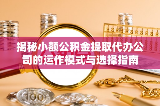 铜仁揭秘小额公积金提取代办公司的运作模式与选择指南