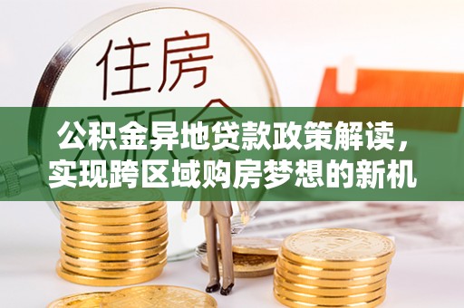 铜仁公积金异地贷款政策解读，实现跨区域购房梦想的新机遇