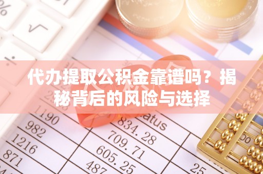 铜仁代办提取公积金靠谱吗？揭秘背后的风险与选择
