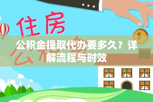 铜仁公积金提取代办要多久？详解流程与时效