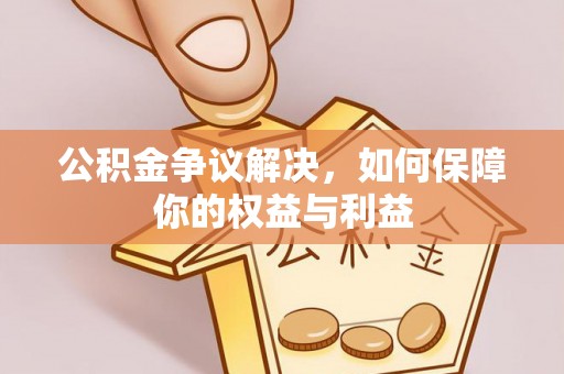 铜仁公积金争议解决，如何保障你的权益与利益