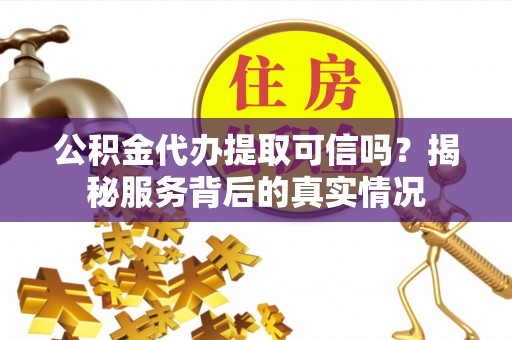 铜仁公积金代办提取可信吗？揭秘服务背后的真实情况