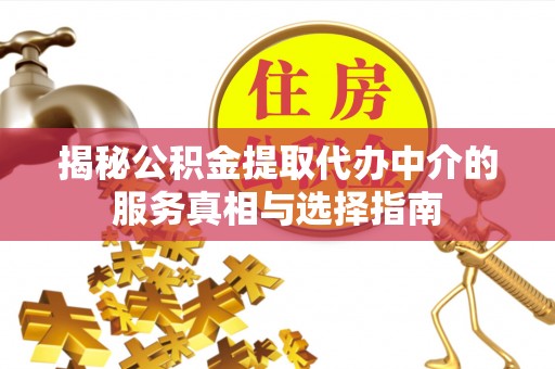 铜仁揭秘公积金提取代办中介的服务真相与选择指南