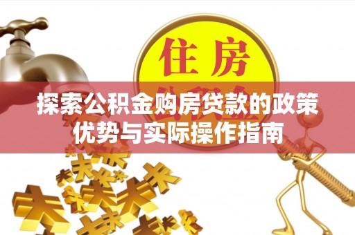 铜仁探索公积金购房贷款的政策优势与实际操作指南