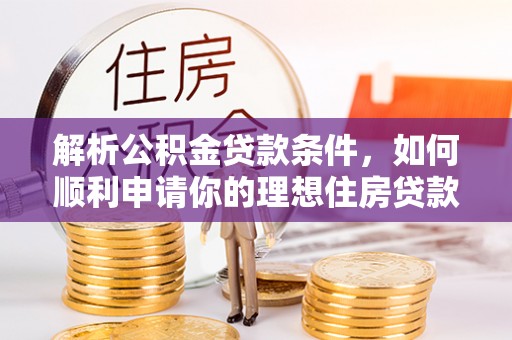 铜仁解析公积金贷款条件，如何顺利申请你的理想住房贷款