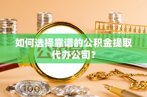 铜仁如何选择靠谱的公积金提取代办公司？