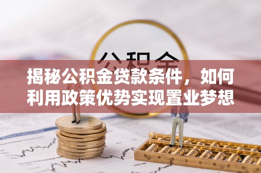铜仁揭秘公积金贷款条件，如何利用政策优势实现置业梦想