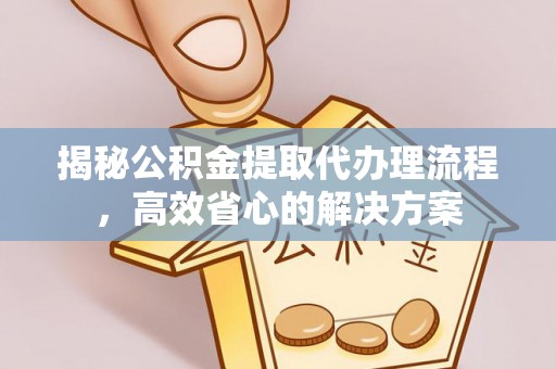 铜仁揭秘公积金提取代办理流程，高效省心的解决方案